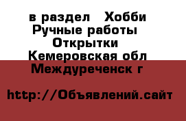  в раздел : Хобби. Ручные работы » Открытки . Кемеровская обл.,Междуреченск г.